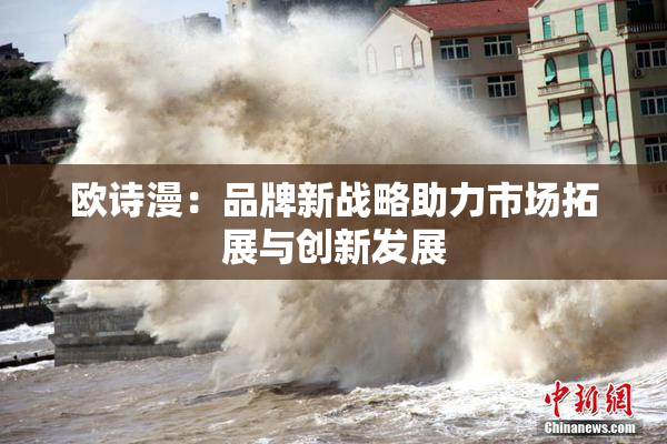 欧诗漫：品牌新战略助力市场拓展与创新发展