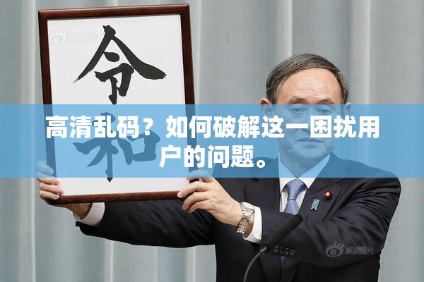 高清乱码？如何破解这一困扰用户的问题。