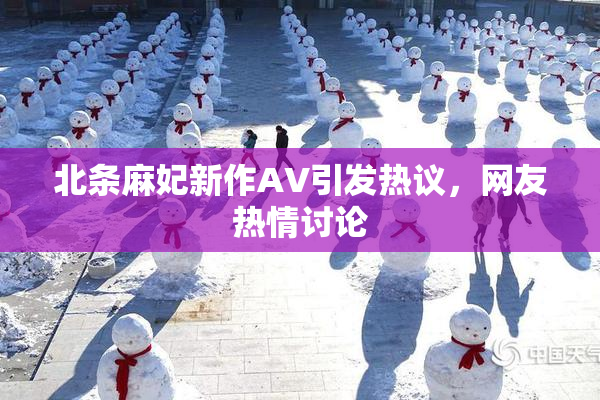 北条麻妃新作AV引发热议，网友热情讨论