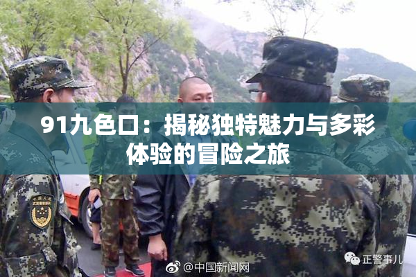 91九色口：揭秘独特魅力与多彩体验的冒险之旅