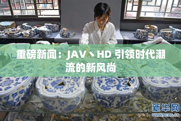 重磅新闻：JAV丶HD 引领时代潮流的新风尚