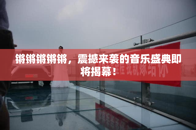 锵锵锵锵锵，震撼来袭的音乐盛典即将揭幕！