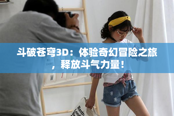 斗破苍穹3D：体验奇幻冒险之旅，释放斗气力量！