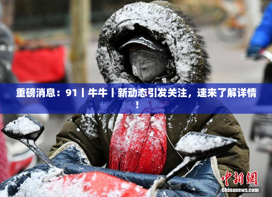 重磅消息：91丨牛牛丨新动态引发关注，速来了解详情！
