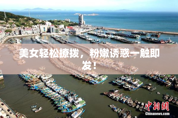 美女轻松撩拨，粉嫩诱惑一触即发！