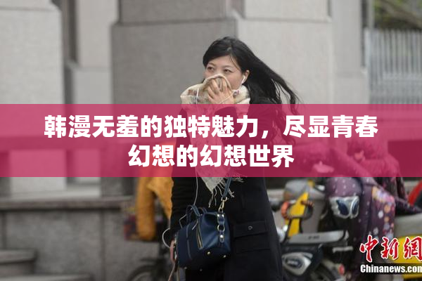 韩漫无羞的独特魅力，尽显青春幻想的幻想世界