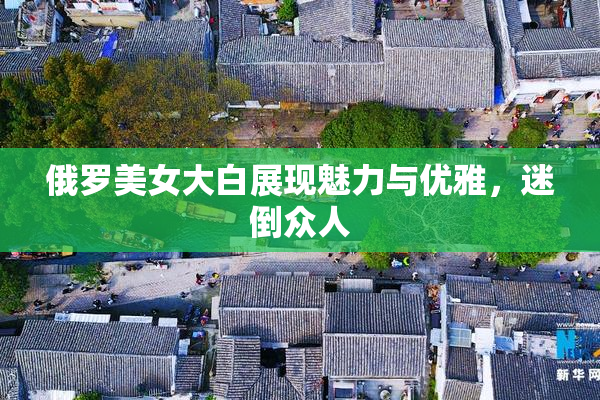 俄罗美女大白展现魅力与优雅，迷倒众人