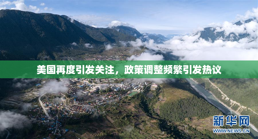 美国再度引发关注，政策调整频繁引发热议