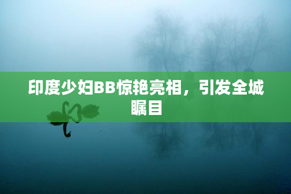 印度少妇BB惊艳亮相，引发全城瞩目