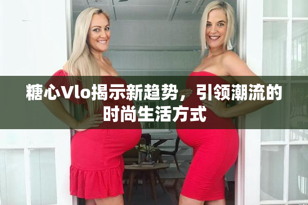 糖心Vlo揭示新趋势，引领潮流的时尚生活方式