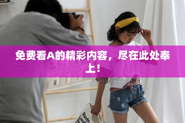 免费看A的精彩内容，尽在此处奉上！
