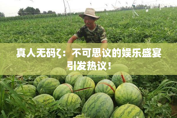 真人无码ζ：不可思议的娱乐盛宴引发热议！