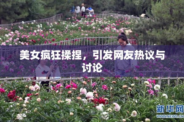 美女疯狂揉捏，引发网友热议与讨论