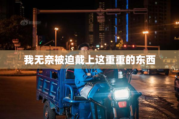 我无奈被迫戴上这重重的东西