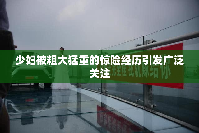少妇被粗大猛重的惊险经历引发广泛关注