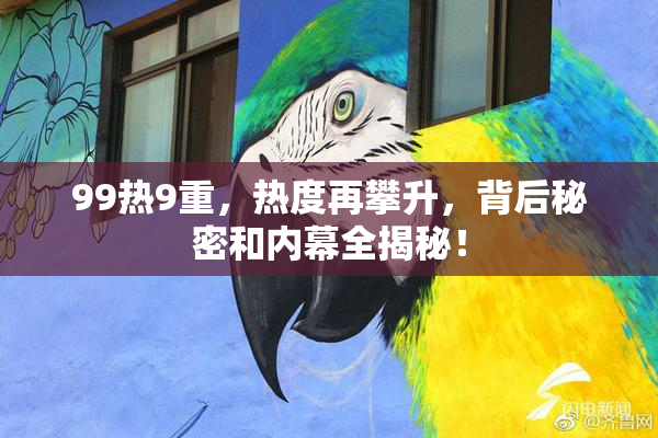 99热9重，热度再攀升，背后秘密和内幕全揭秘！