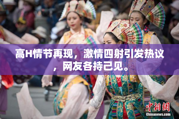 高H情节再现，激情四射引发热议，网友各持己见。