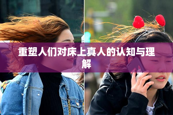 重塑人们对床上真人的认知与理解