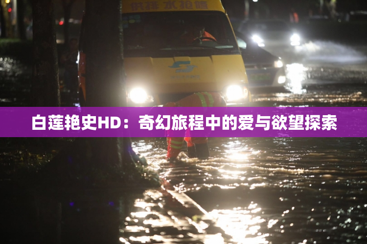 白莲艳史HD：奇幻旅程中的爱与欲望探索