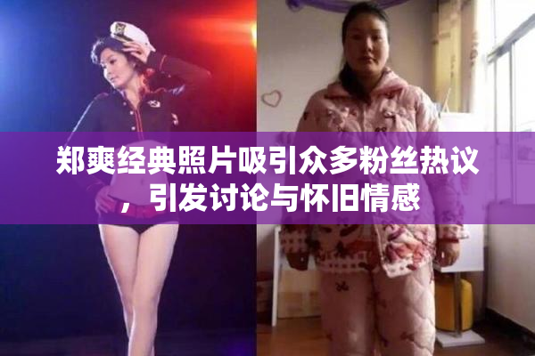 郑爽经典照片吸引众多粉丝热议，引发讨论与怀旧情感