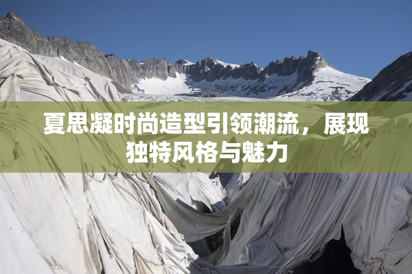 夏思凝时尚造型引领潮流，展现独特风格与魅力