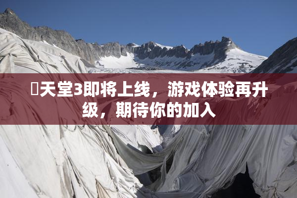 妺天堂3即将上线，游戏体验再升级，期待你的加入