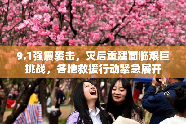 9.1强震袭击，灾后重建面临艰巨挑战，各地救援行动紧急展开