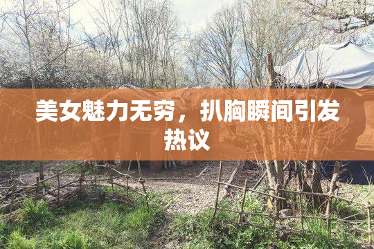 美女魅力无穷，扒胸瞬间引发热议
