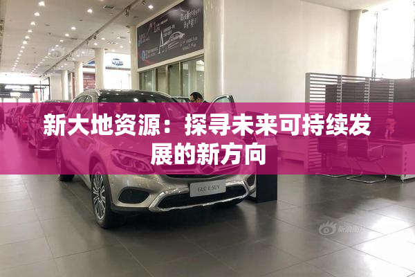 新大地资源：探寻未来可持续发展的新方向