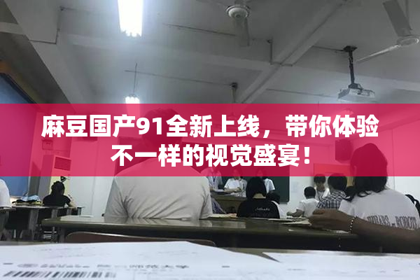 麻豆国产91全新上线，带你体验不一样的视觉盛宴！