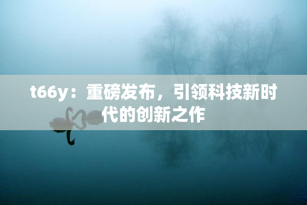 t66y：重磅发布，引领科技新时代的创新之作