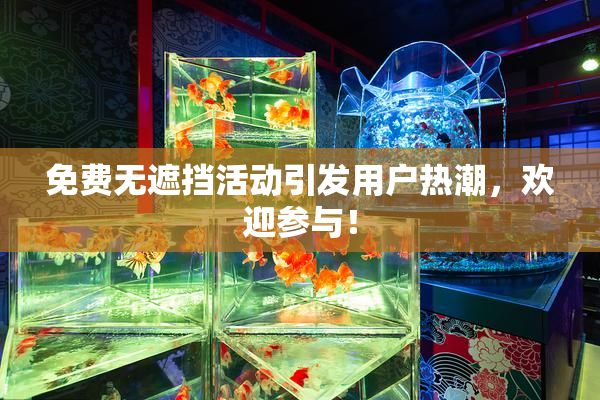 免费无遮挡活动引发用户热潮，欢迎参与！