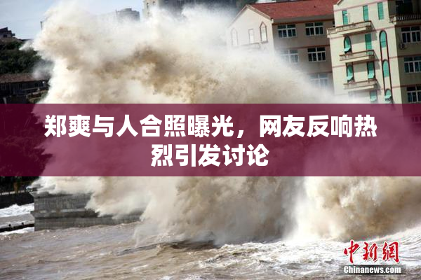 郑爽与人合照曝光，网友反响热烈引发讨论