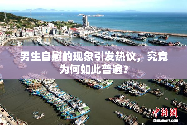 男生自慰的现象引发热议，究竟为何如此普遍？