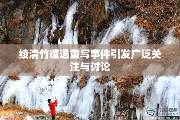 绫清竹遭遇重写事件引发广泛关注与讨论