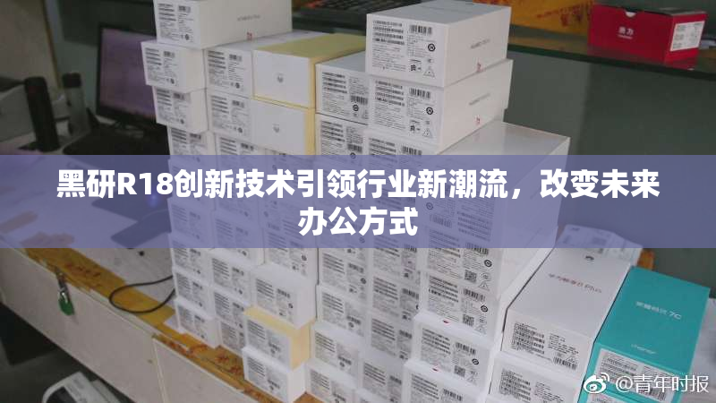 黑研R18创新技术引领行业新潮流，改变未来办公方式