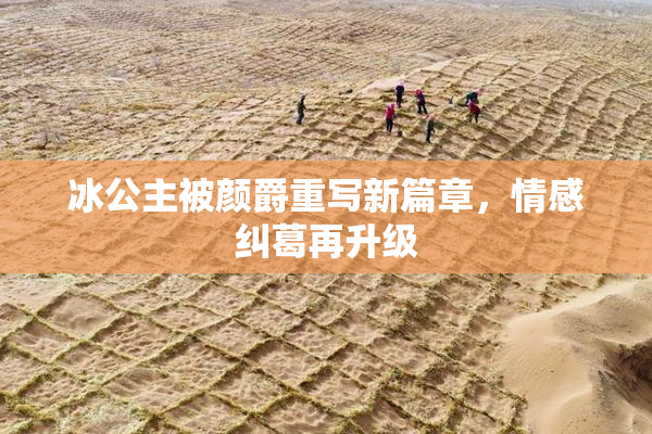 冰公主被颜爵重写新篇章，情感纠葛再升级