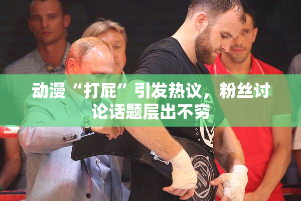 动漫“打屁”引发热议，粉丝讨论话题层出不穷