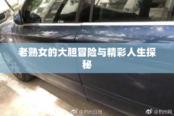 老熟女的大胆冒险与精彩人生探秘