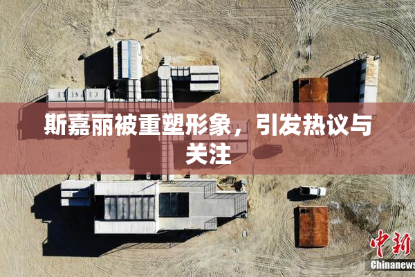 斯嘉丽被重塑形象，引发热议与关注