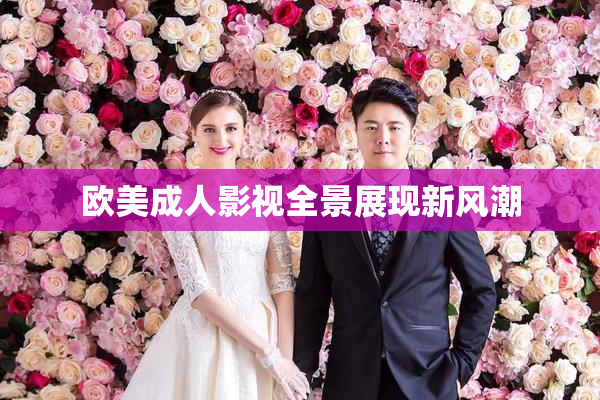 欧美成人影视全景展现新风潮