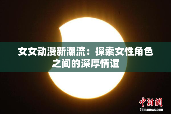 女女动漫新潮流：探索女性角色之间的深厚情谊