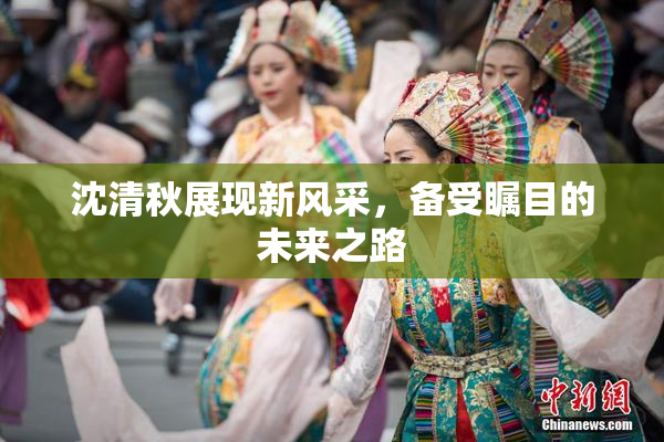 沈清秋展现新风采，备受瞩目的未来之路