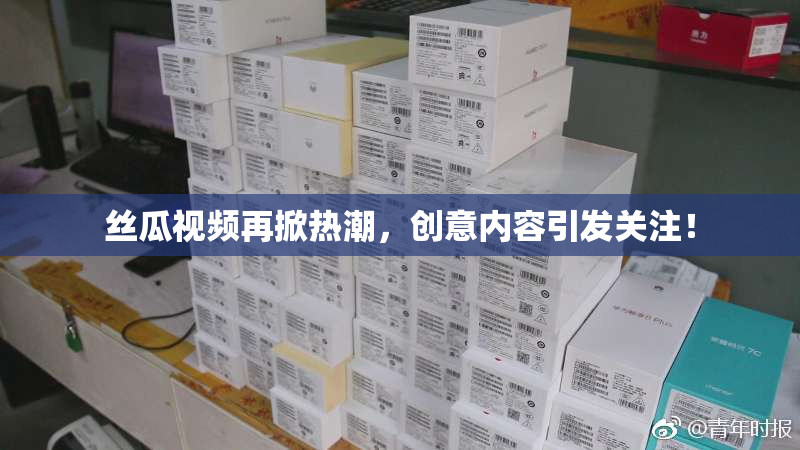 丝瓜视频再掀热潮，创意内容引发关注！