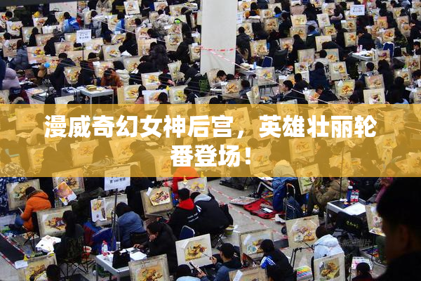 漫威奇幻女神后宫，英雄壮丽轮番登场！