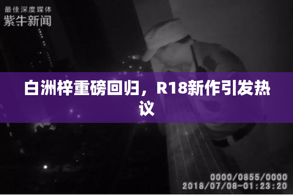 白洲梓重磅回归，R18新作引发热议
