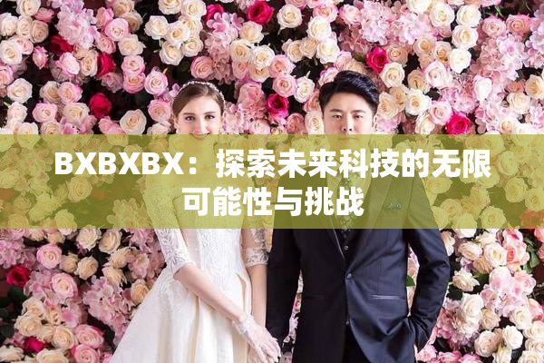 BXBXBX：探索未来科技的无限可能性与挑战