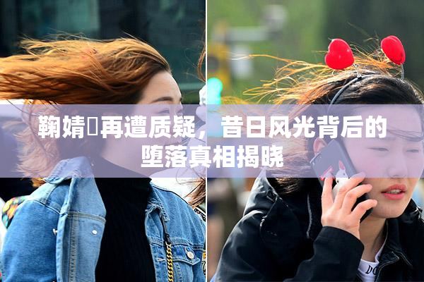 鞠婧祎再遭质疑，昔日风光背后的堕落真相揭晓