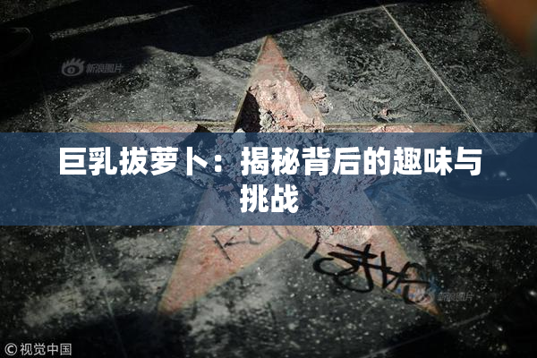 巨乳拔萝卜：揭秘背后的趣味与挑战