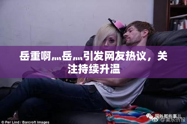 岳重啊灬岳灬引发网友热议，关注持续升温